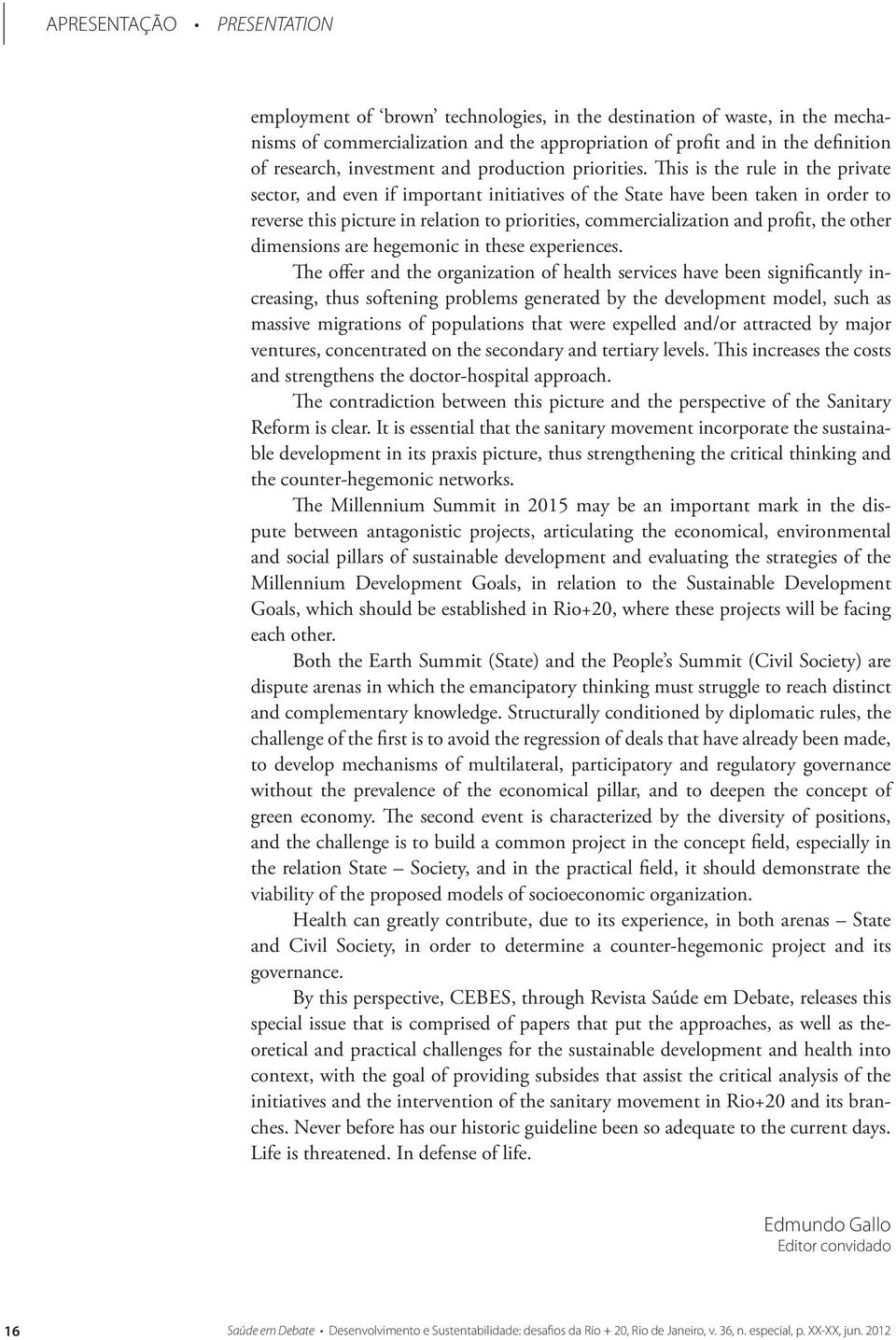 This is the rule in the private sector, and even if important initiatives of the State have been taken in order to reverse this picture in relation to priorities, commercialization and profit, the