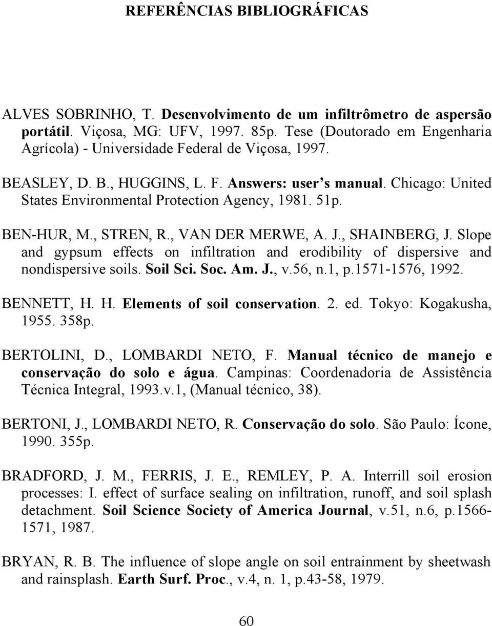 51p. BEN-HUR, M., STREN, R., VAN DER MERWE, A. J., SHAINBERG, J. Slope and gypsum effects on infiltration and erodibility of dispersive and nondispersive soils. Soil Sci. Soc. Am. J., v.56, n.1, p.