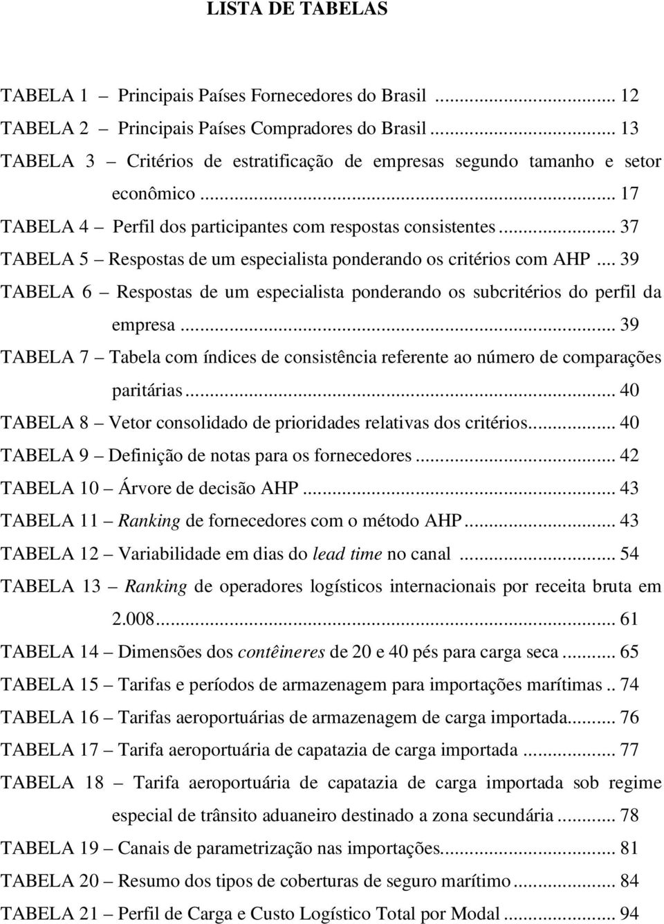 .. 37 TABELA 5 Respostas de um especialista ponderando os critérios com AHP... 39 TABELA 6 Respostas de um especialista ponderando os subcritérios do perfil da empresa.