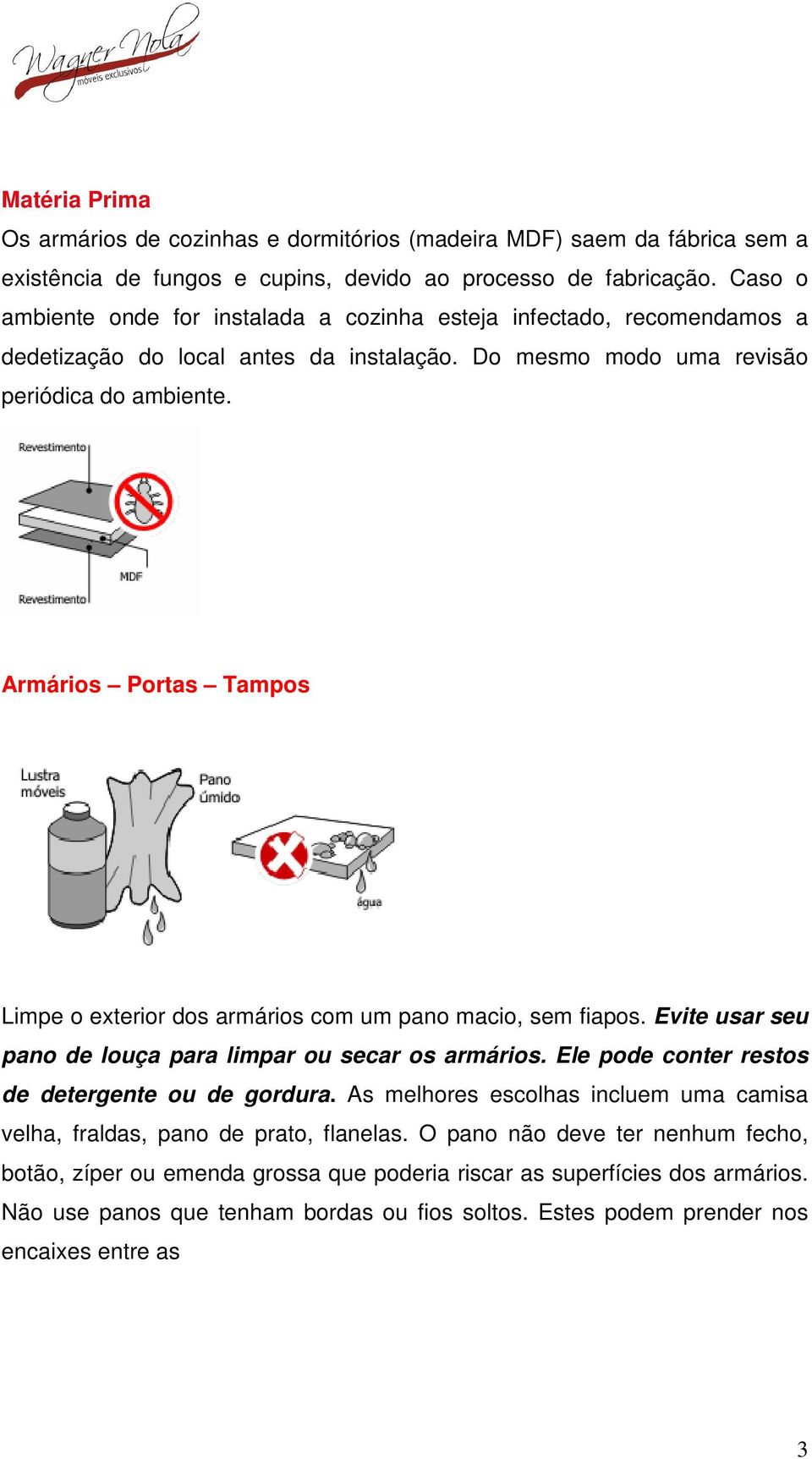 Armários Portas Tampos Limpe o exterior dos armários com um pano macio, sem fiapos. Evite usar seu pano de louça para limpar ou secar os armários. Ele pode conter restos de detergente ou de gordura.