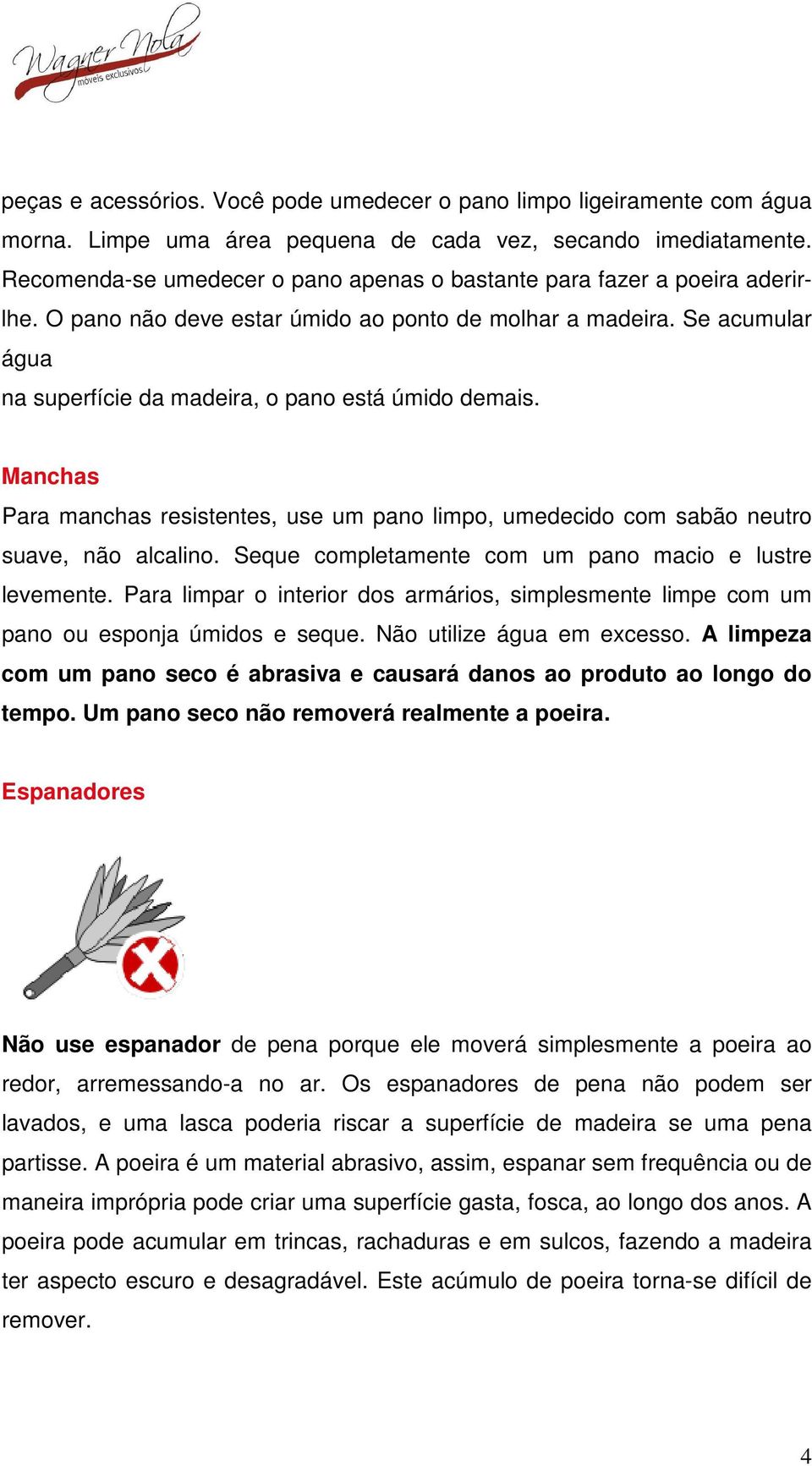 Se acumular água na superfície da madeira, o pano está úmido demais. Manchas Para manchas resistentes, use um pano limpo, umedecido com sabão neutro suave, não alcalino.