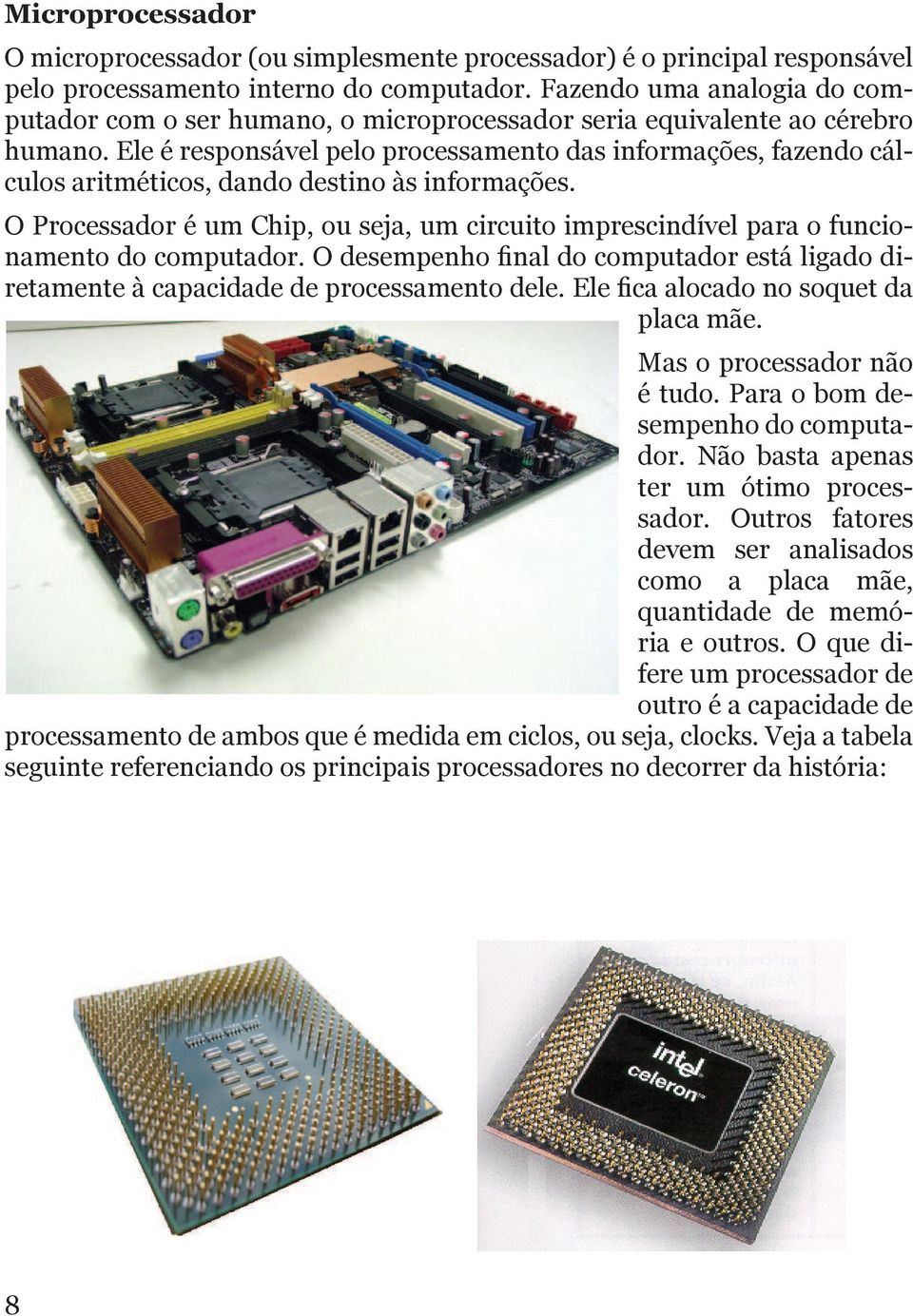 Ele é responsável pelo processamento das informações, fazendo cálculos aritméticos, dando destino às informações.