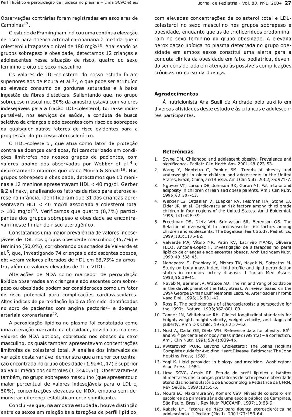 Analisando os grupos sobrepeso e obesidade, detectamos 12 crianças e adolescentes nessa situação de risco, quatro do sexo feminino e oito do sexo masculino.