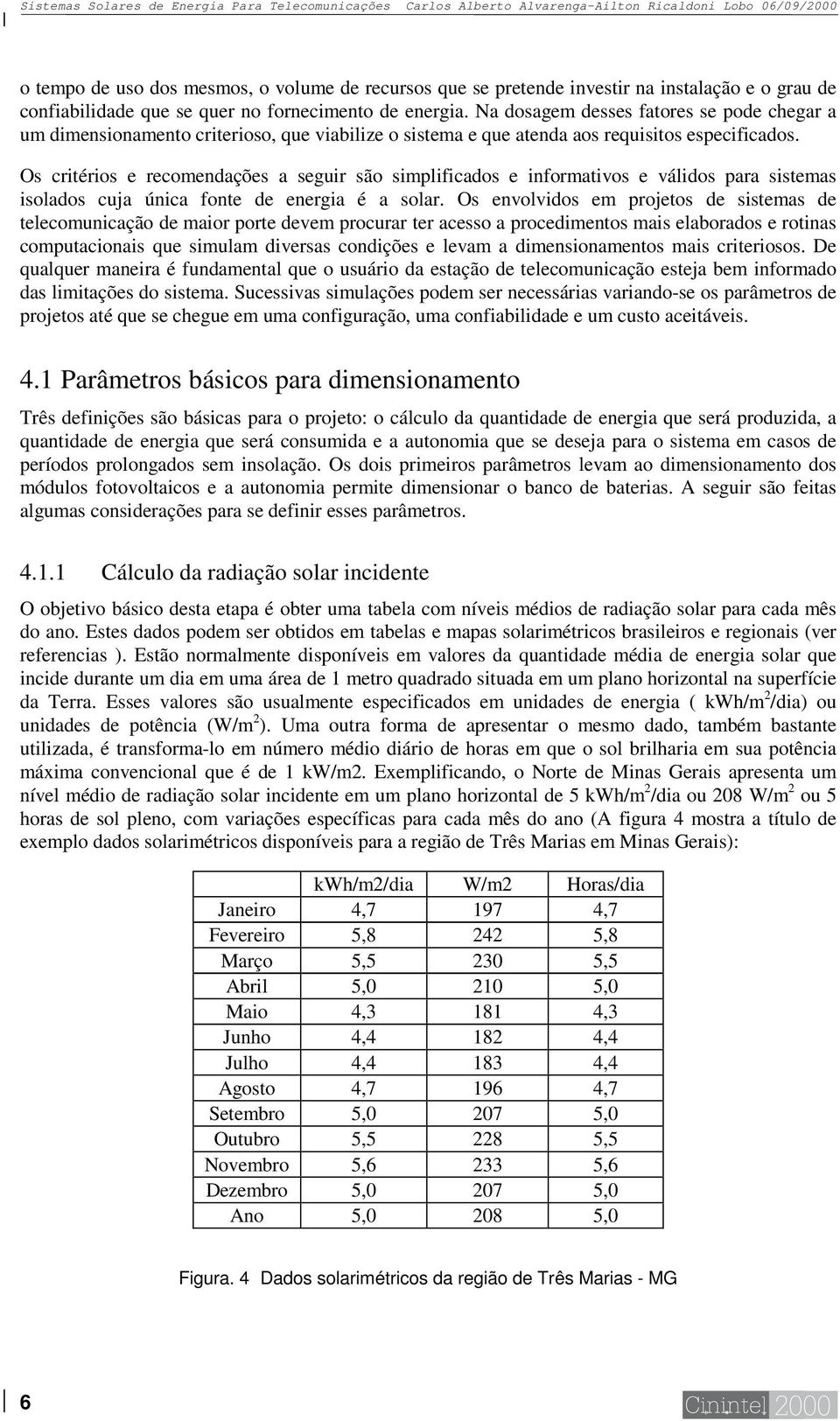 Na dosagem desses fatores se pode chegar a um dimensionamento criterioso, que viabilize o sistema e que atenda aos requisitos especificados.