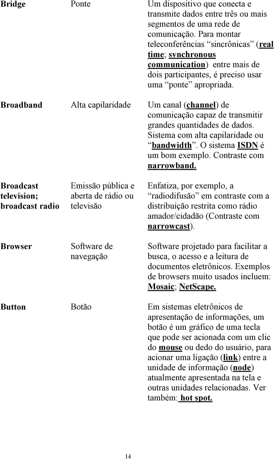 Broadband Alta capilaridade Um canal (channel) de comunicação capaz de transmitir grandes quantidades de dados. Sistema com alta capilaridade ou bandwidth. O sistema ISDN é um bom exemplo.