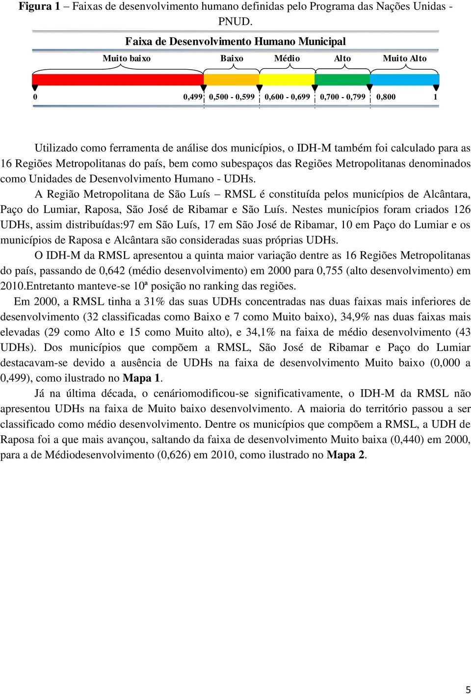 também foi calculado para as 16 Regiões Metropolitanas do país, bem como subespaços das Regiões Metropolitanas denominados como Unidades de Desenvolvimento Humano - UDHs.