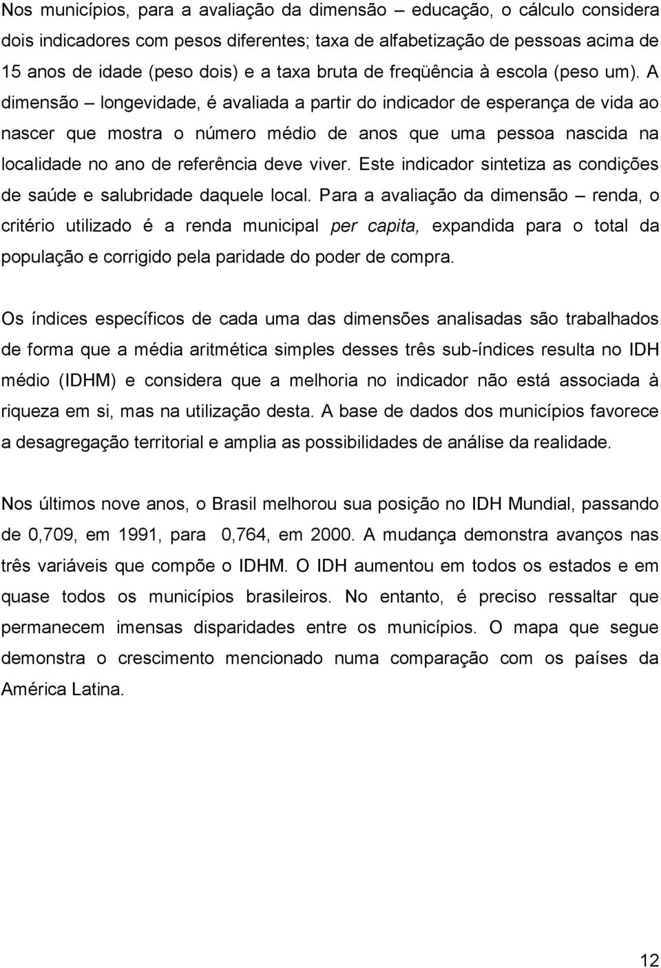 A dimensão longevidade, é avaliada a partir do indicador de esperança de vida ao nascer que mostra o número médio de anos que uma pessoa nascida na localidade no ano de referência deve viver.