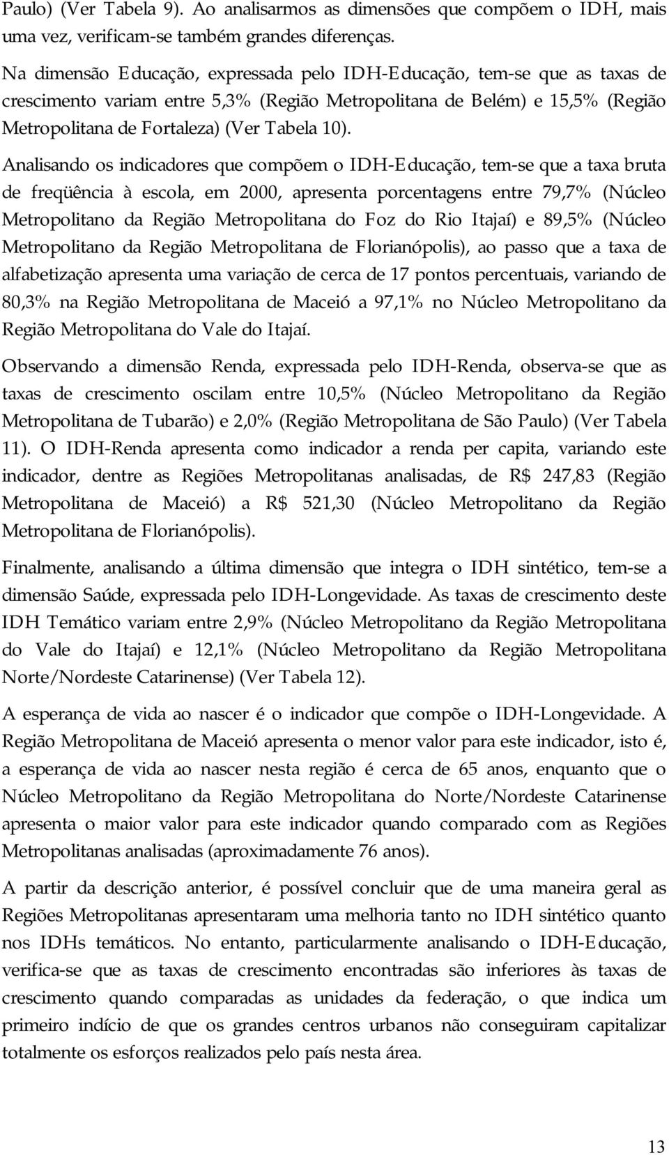 Analisando os indicadores que compõem o IDH-Educação, tem- se que a taxa bruta de freqüência à escola, em 2000, apresenta porcentagens entre 79,7% (Núcleo Metropolitano da Região Metropolitana do Foz