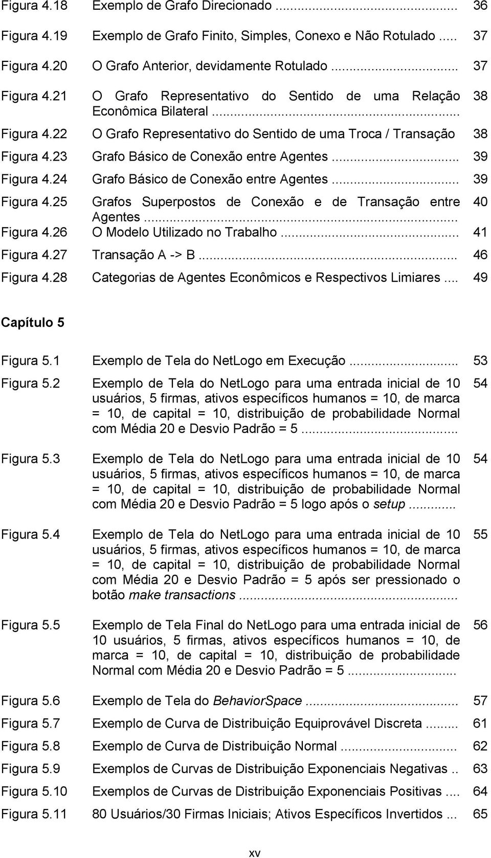 23 Grafo Básico de Conexão entre Agentes... 39 Figura 4.24 Grafo Básico de Conexão entre Agentes... 39 Figura 4.25 Grafos Superpostos de Conexão e de Transação entre 40 Agentes... Figura 4.26 O Modelo Utilizado no Trabalho.