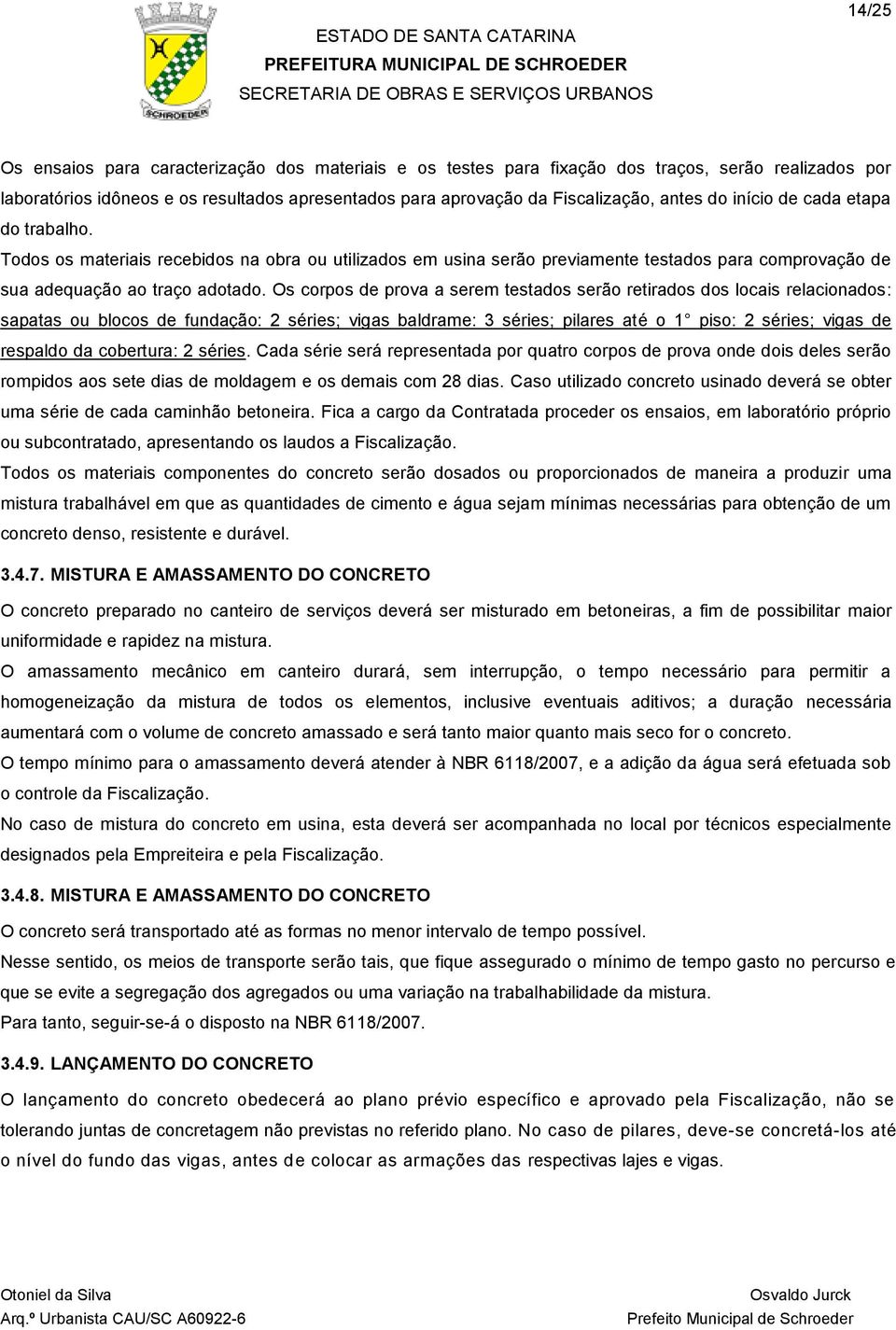 Os corpos de prova a serem testados serão retirados dos locais relacionados: sapatas ou blocos de fundação: 2 séries; vigas baldrame: 3 séries; pilares até o 1 piso: 2 séries; vigas de respaldo da