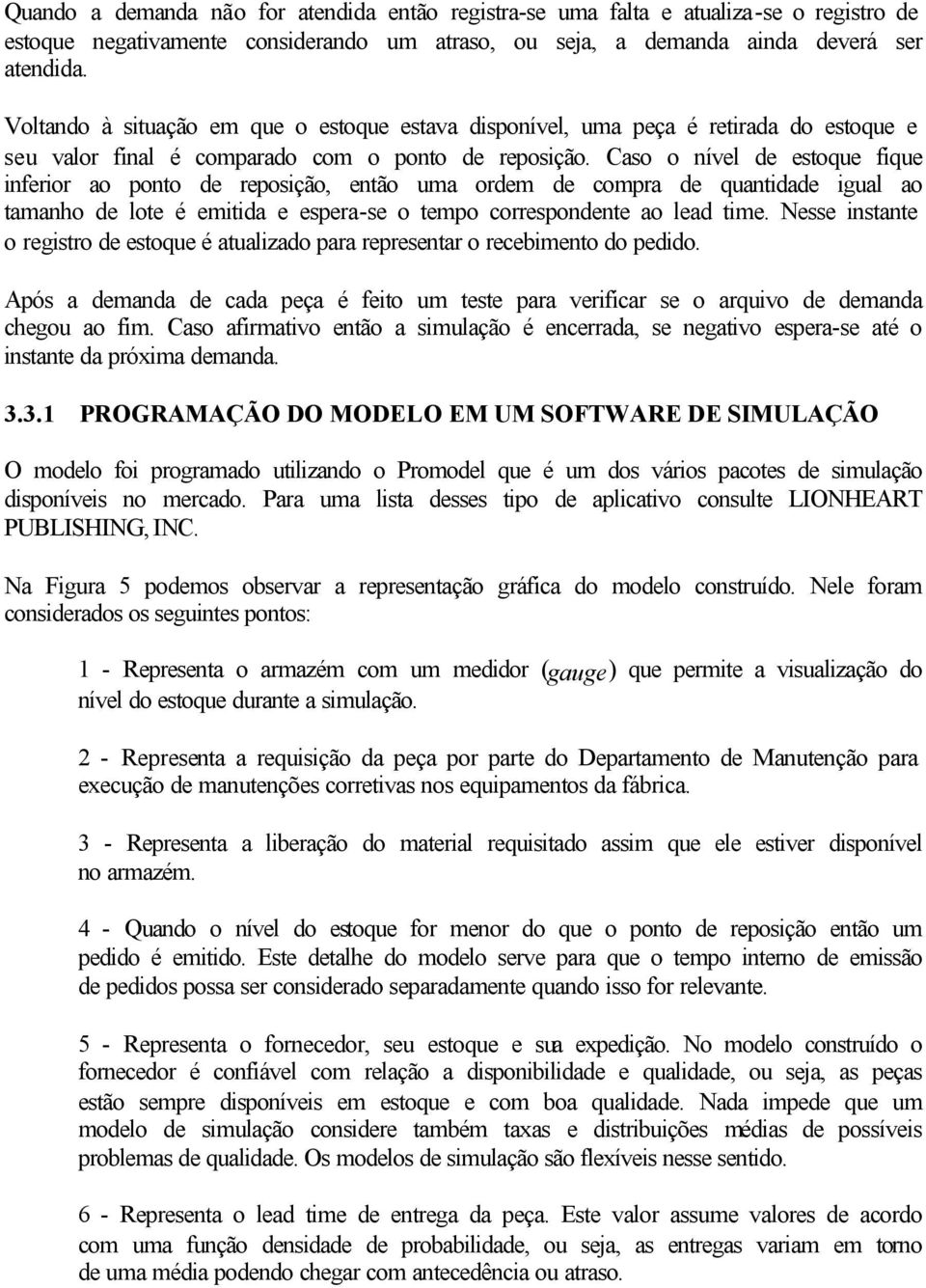 Caso o nível de estoque fique inferior ao ponto de reposição, então uma ordem de compra de quantidade igual ao tamanho de lote é emitida e espera-se o tempo correspondente ao lead time.