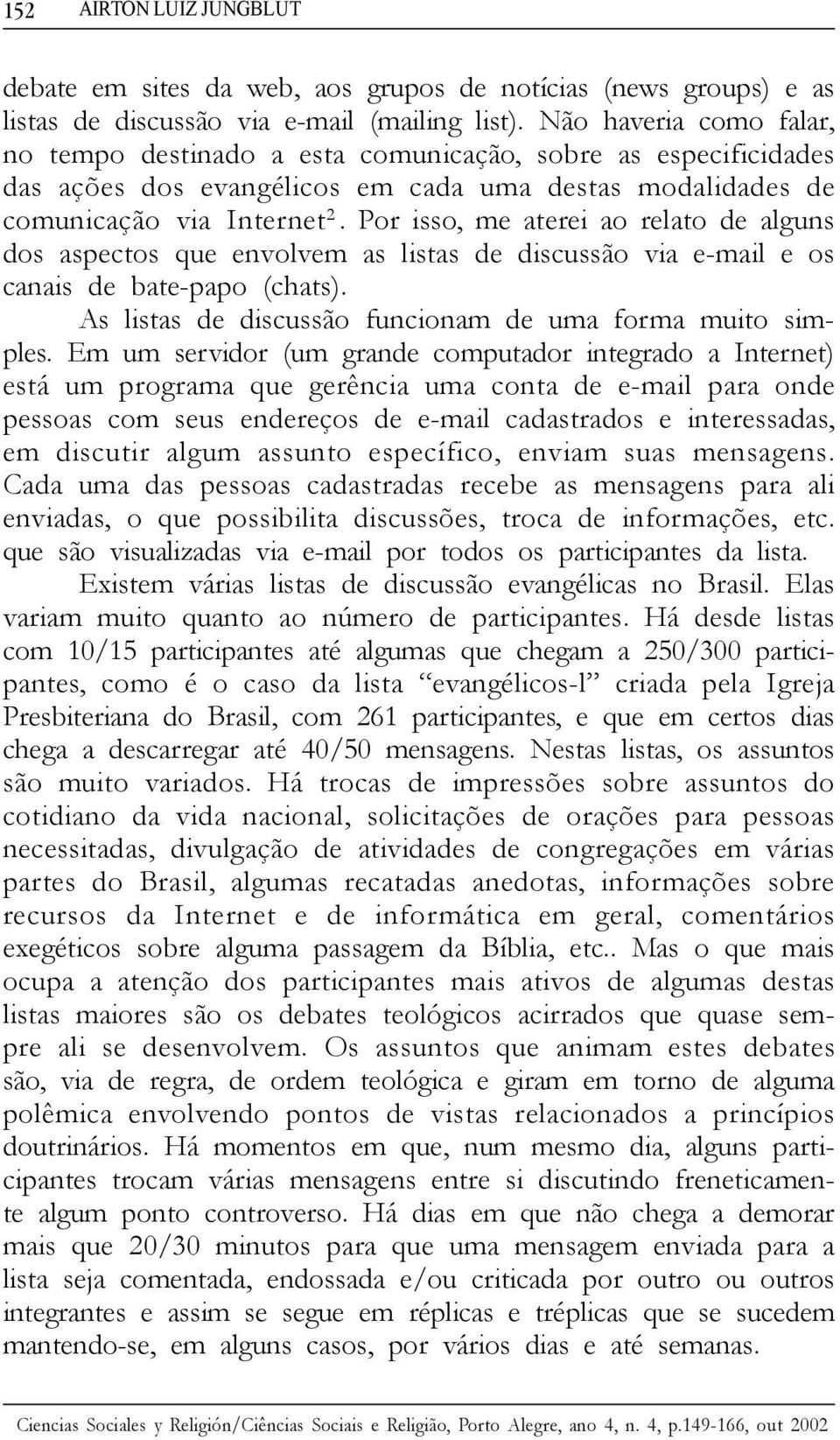 Por isso, me aterei ao relato de alguns dos aspectos que envolvem as listas de discussão via e-mail e os canais de bate-papo (chats). As listas de discussão funcionam de uma forma muito simples.