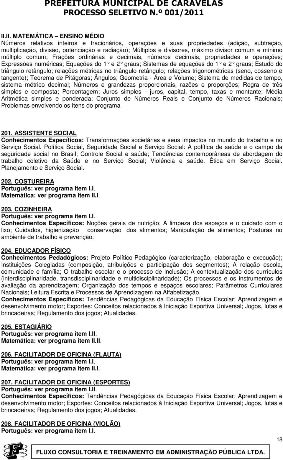 divisor comum e mínimo múltiplo comum; Frações ordinárias e decimais, números decimais, propriedades e operações; Expressões numéricas; Equações do 1 e 2 graus; Si stemas de equações do 1 e 2 graus;