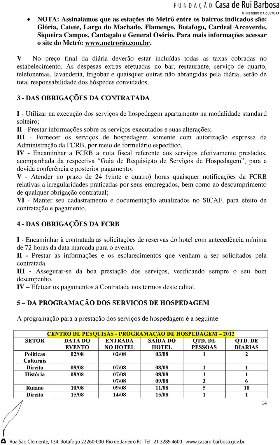 As despesas extras efetuadas no bar, restaurante, serviço de quarto, telefonemas, lavanderia, frigobar e quaisquer outras não abrangidas pela diária, serão de total responsabilidade dos hóspedes