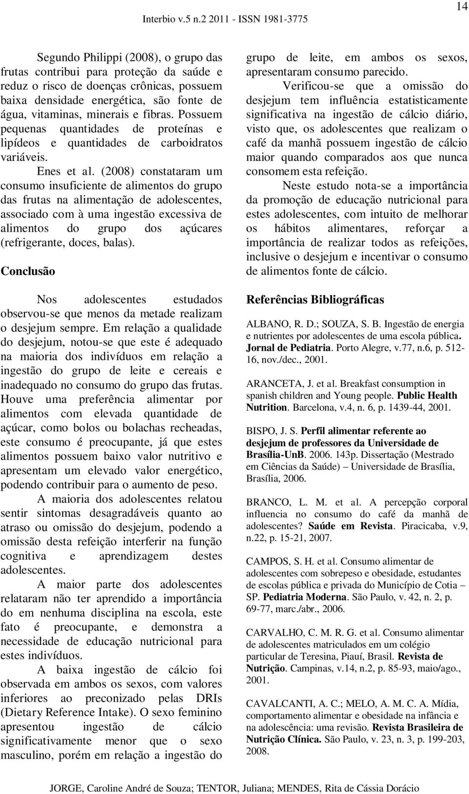 (2008) constataram um consumo insuficiente de alimentos do grupo das frutas na alimentação de adolescentes, associado com à uma ingestão excessiva de alimentos do grupo dos açúcares (refrigerante,