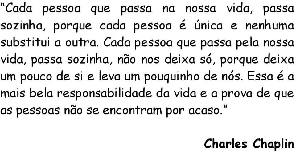 Cada pessoa que passa pela nossa vida, passa sozinha, não nos deixa só, porque deixa um