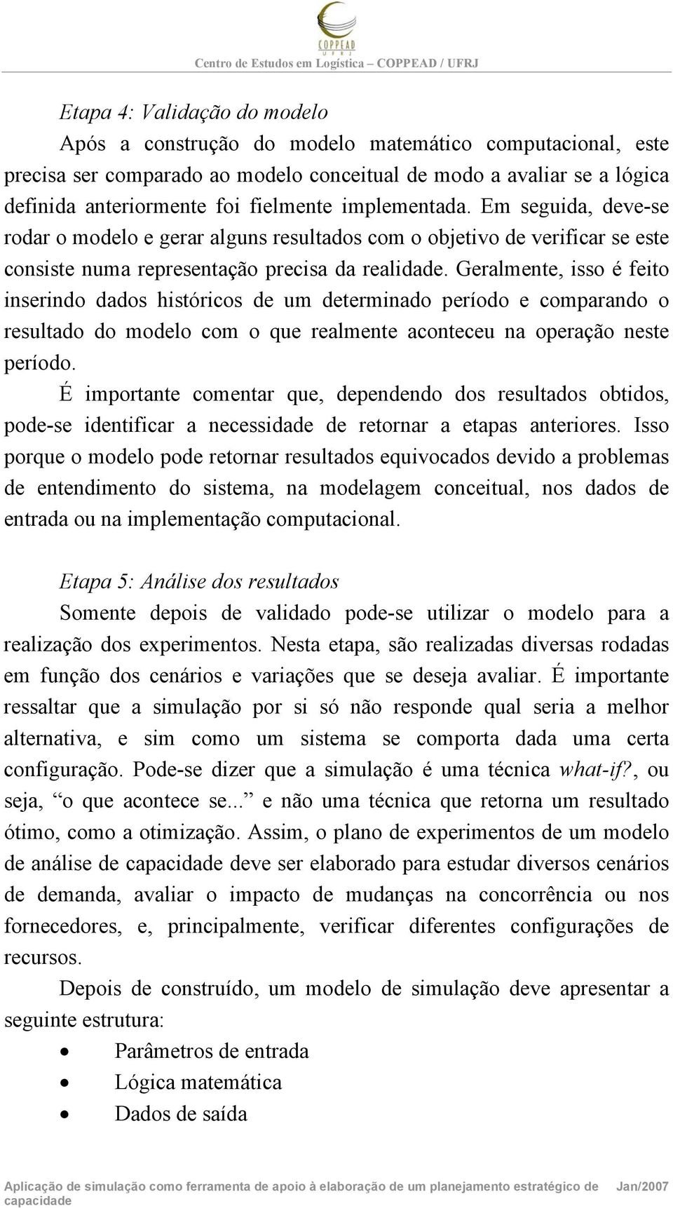 Geralmente, isso é feito inserindo dados históricos de um determinado período e comparando o resultado do modelo com o que realmente aconteceu na operação neste período.