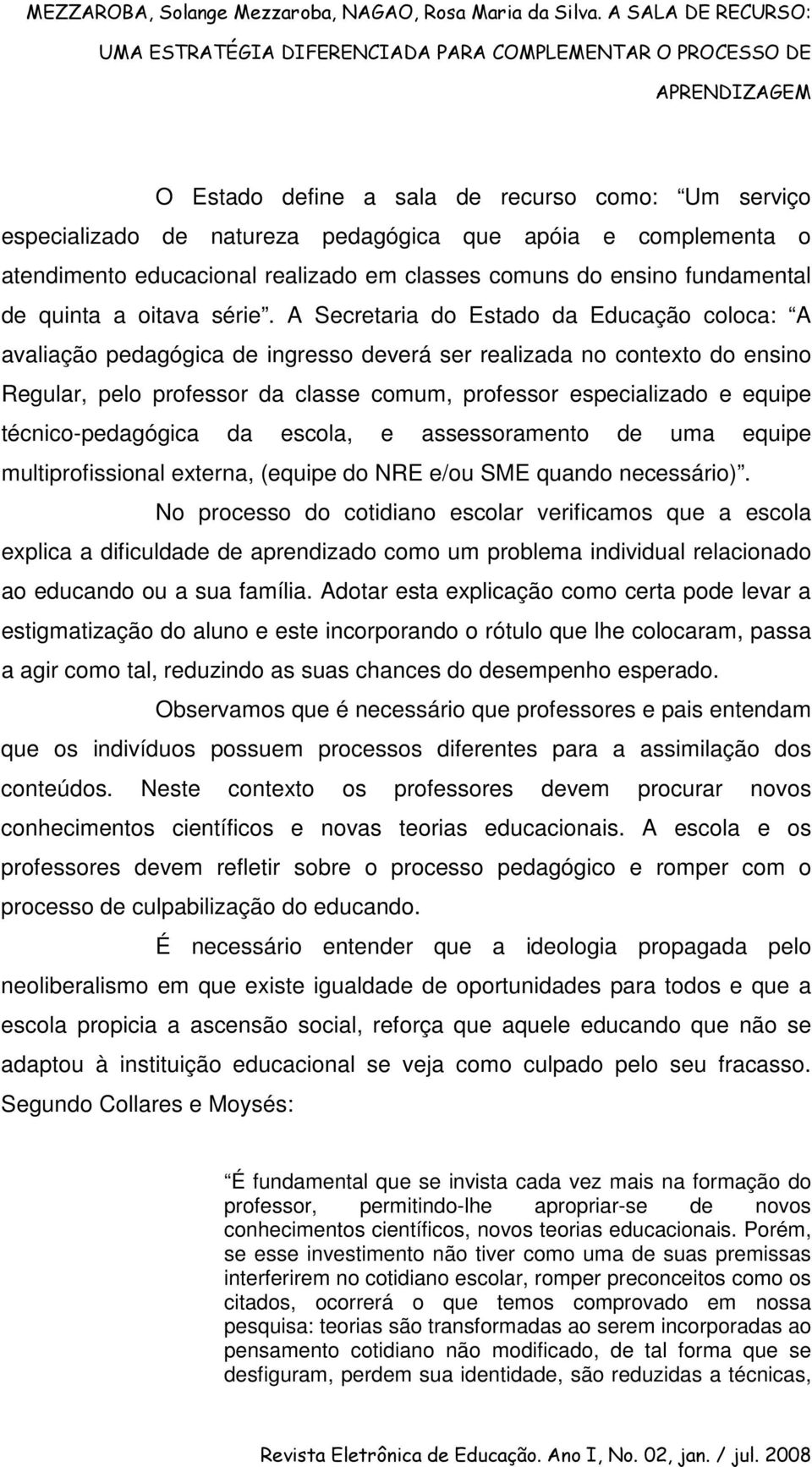 A Secretaria do Estado da Educação coloca: A avaliação pedagógica de ingresso deverá ser realizada no contexto do ensino Regular, pelo professor da classe comum, professor especializado e equipe