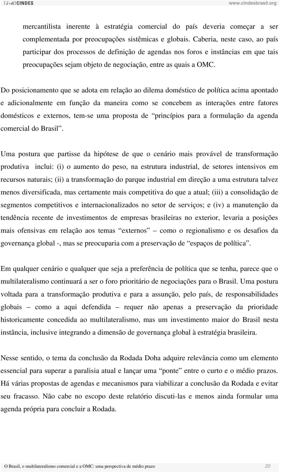 Do posicionamento que se adota em relação ao dilema doméstico de política acima apontado e adicionalmente em função da maneira como se concebem as interações entre fatores domésticos e externos,