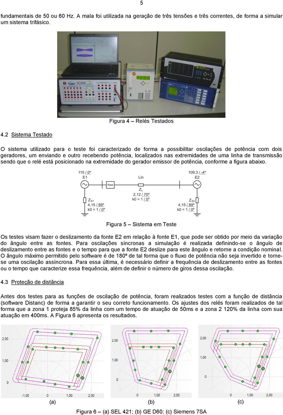 localizados nas extremidades de uma linha de transmissão sendo que o relé está posicionado na extremidade do gerador emissor de potência, conforme a figura abaixo.