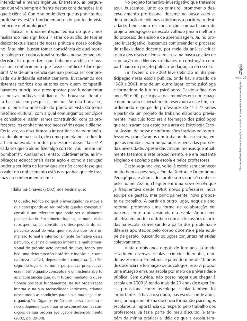 Buscar a fundamentação teórica do que vimos realizando não significou ir atrás de auxílio de teorias descontextualizadas de nossa prática e nosso cotidiano.