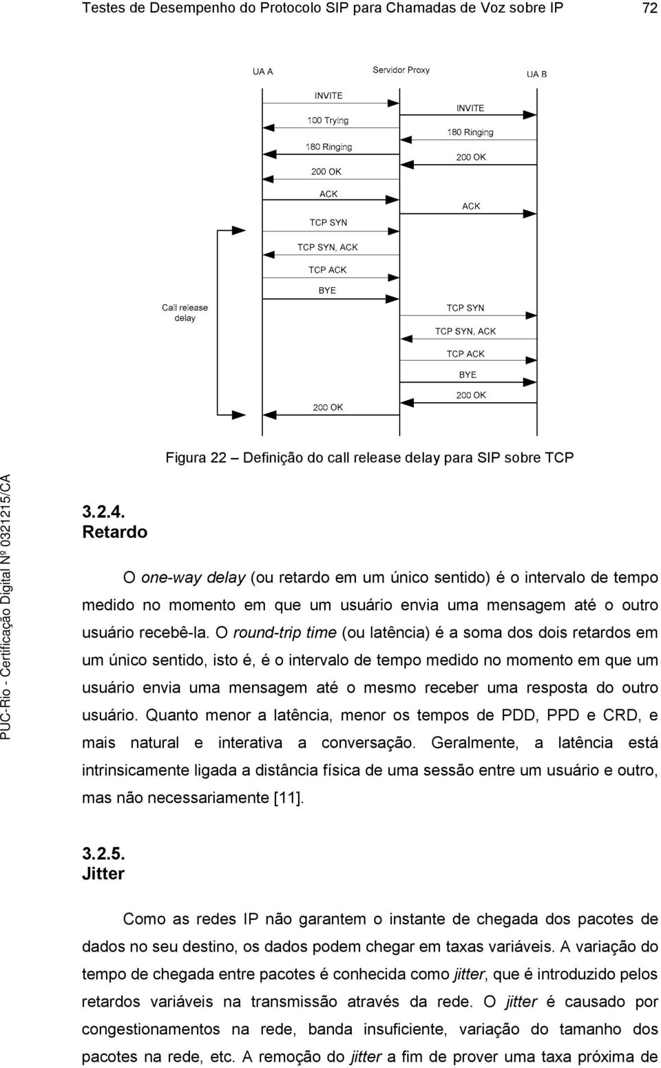 O round-trip time (ou latência) é a soma dos dois retardos em um único sentido, isto é, é o intervalo de tempo medido no momento em que um usuário envia uma mensagem até o mesmo receber uma resposta