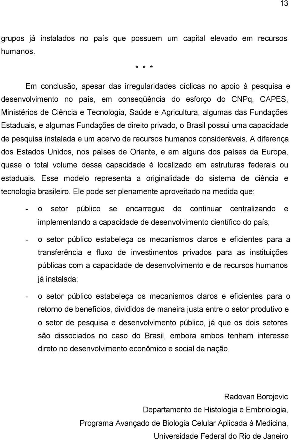 Agricultura, algumas das Fundações Estaduais, e algumas Fundações de direito privado, o Brasil possui uma capacidade de pesquisa instalada e um acervo de recursos humanos consideráveis.