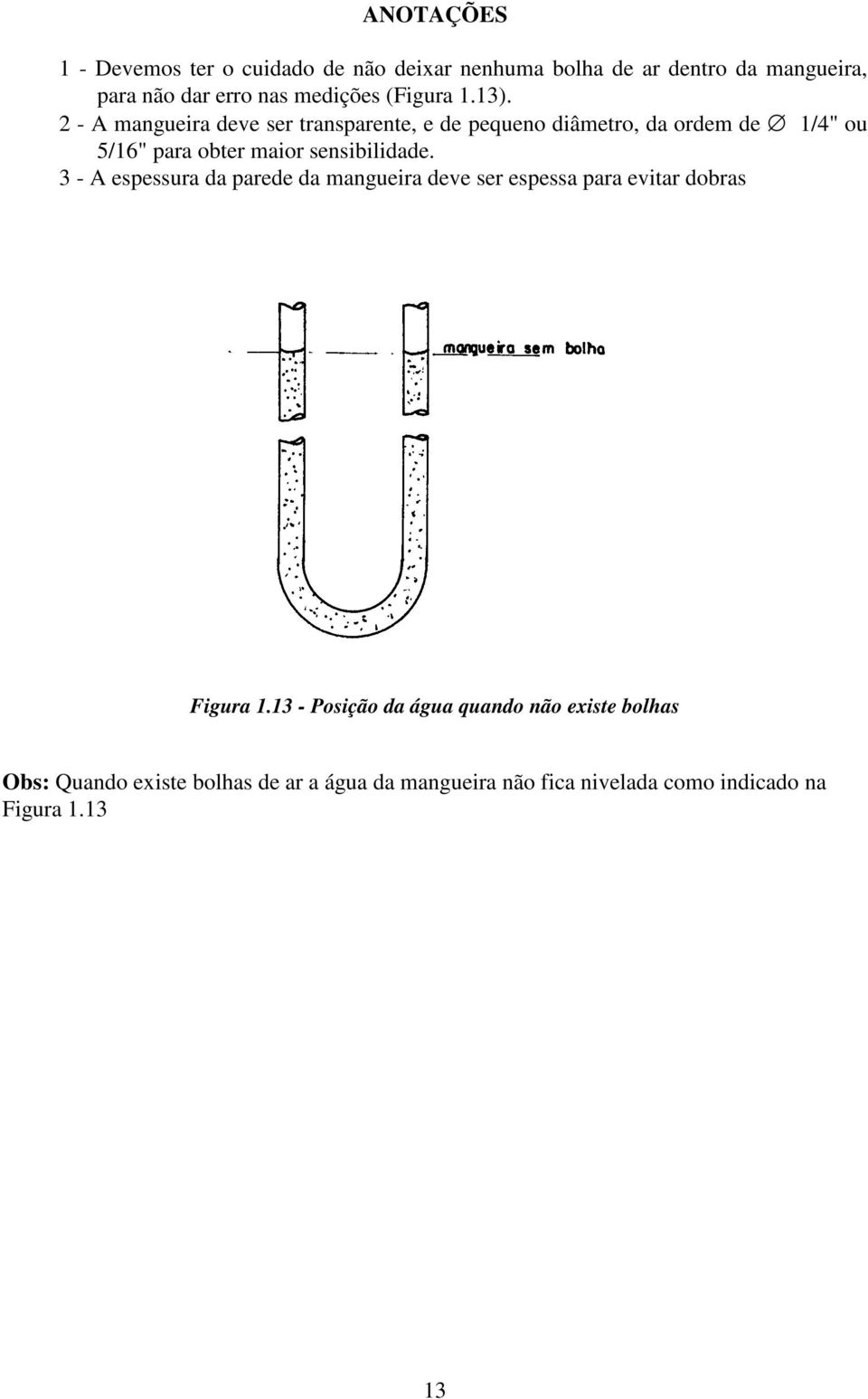 2 - A mangueira deve ser transparente, e de pequeno diâmetro, da ordem de 1/4" ou 5/16" para obter maior sensibilidade.