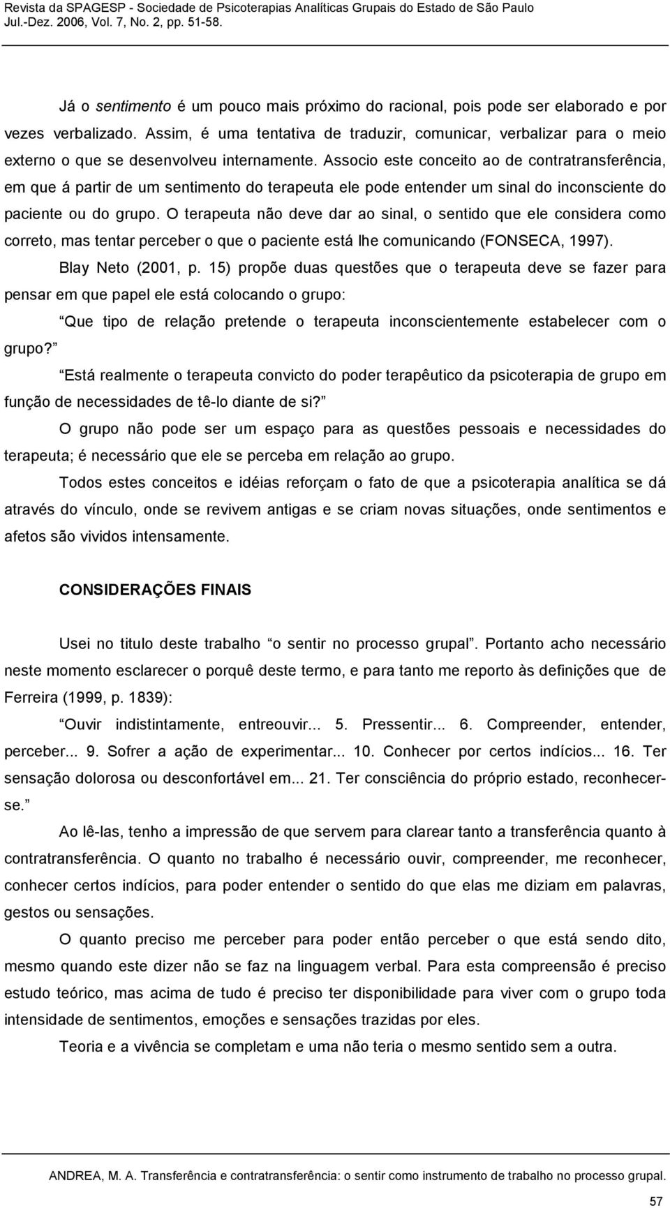 Associo este conceito ao de contratransferência, em que á partir de um sentimento do terapeuta ele pode entender um sinal do inconsciente do paciente ou do grupo.