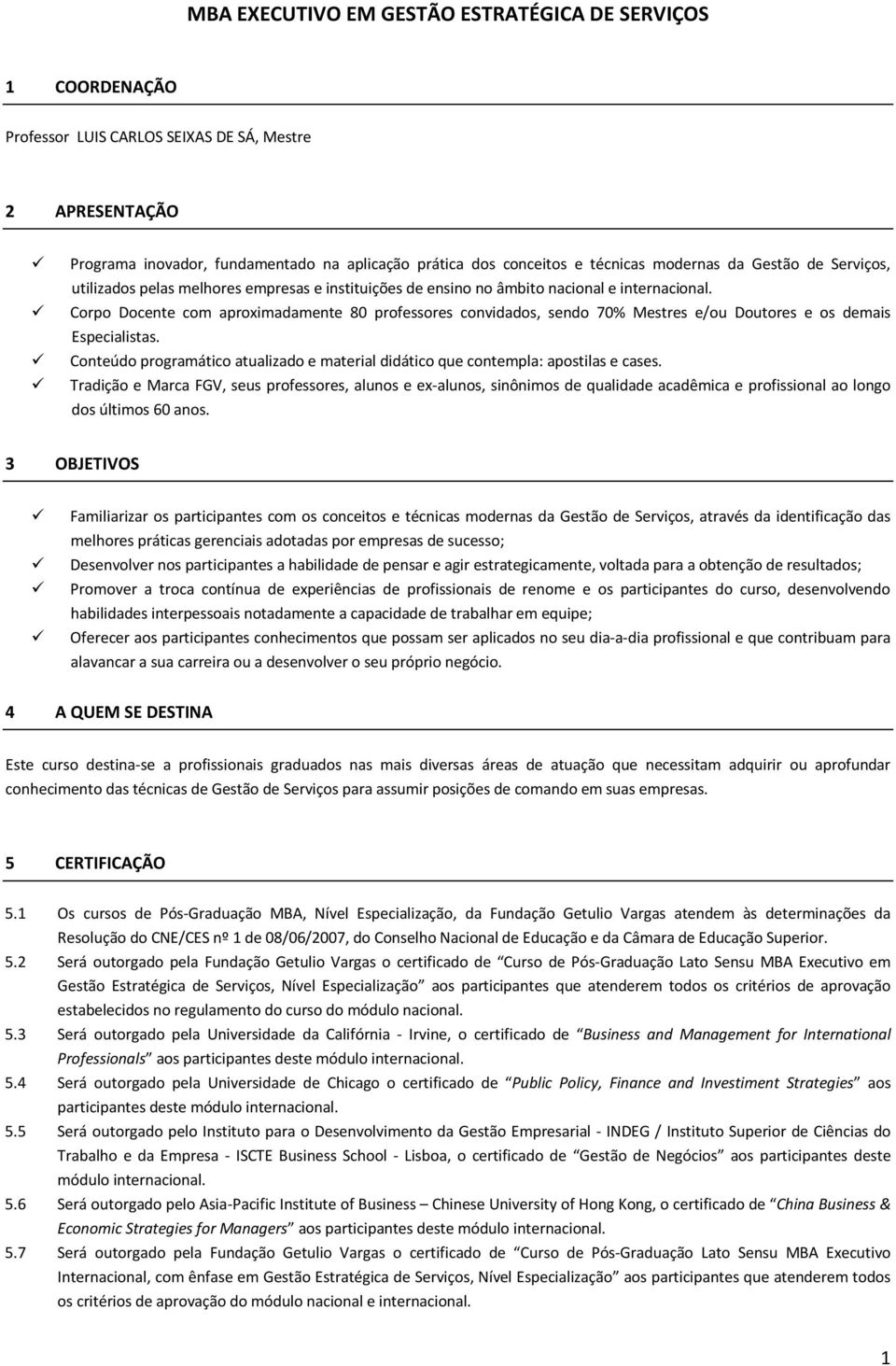 Corpo Docente com aproximadamente 80 professores convidados, sendo 70% Mestres e/ou Doutores e os demais Especialistas.