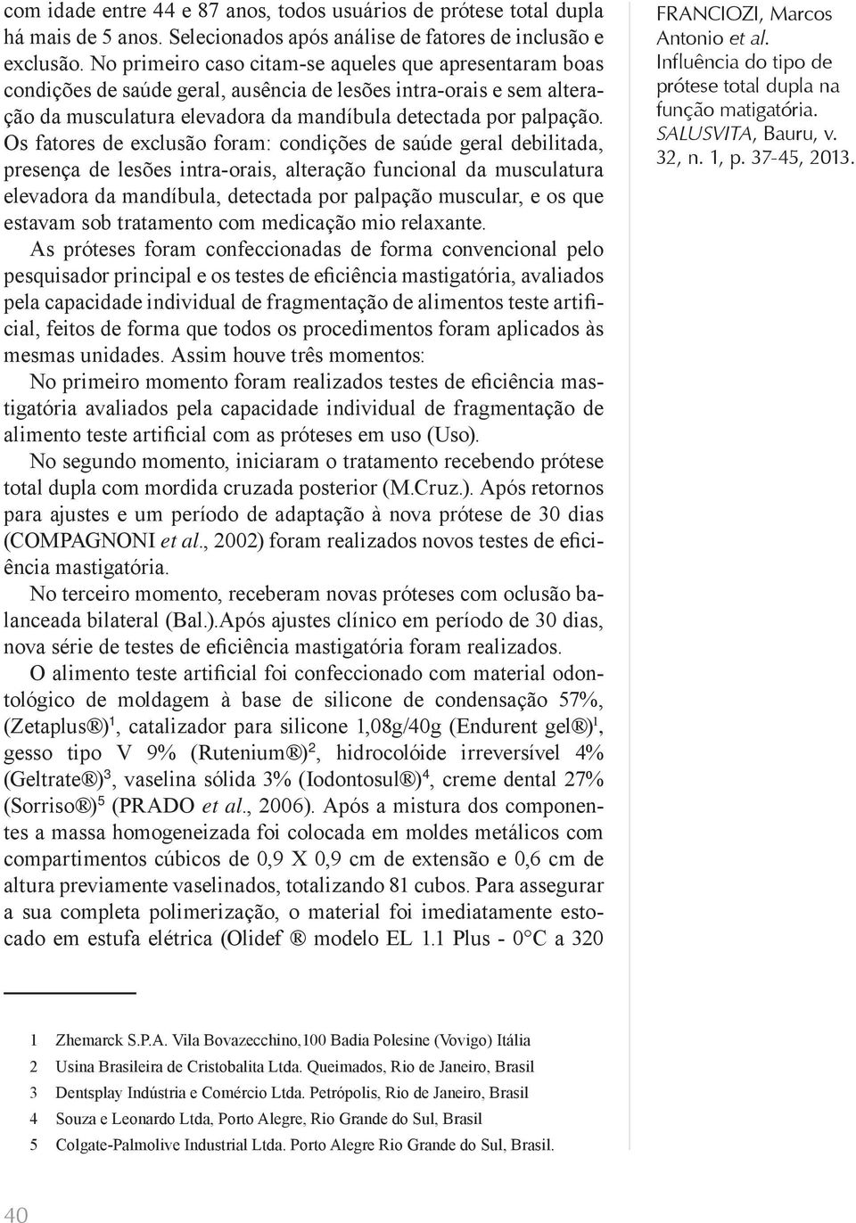 Os fatores de exclusão foram: condições de saúde geral debilitada, presença de lesões intra-orais, alteração funcional da musculatura elevadora da mandíbula, detectada por palpação muscular, e os que