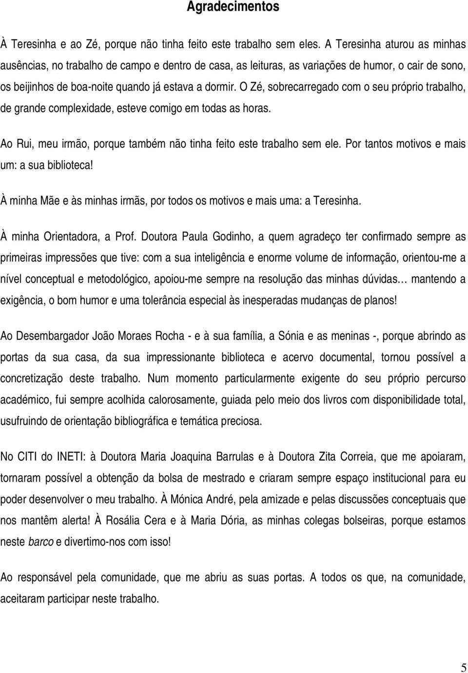 O Zé, sobrecarregado com o seu próprio trabalho, de grande complexidade, esteve comigo em todas as horas. Ao Rui, meu irmão, porque também não tinha feito este trabalho sem ele.