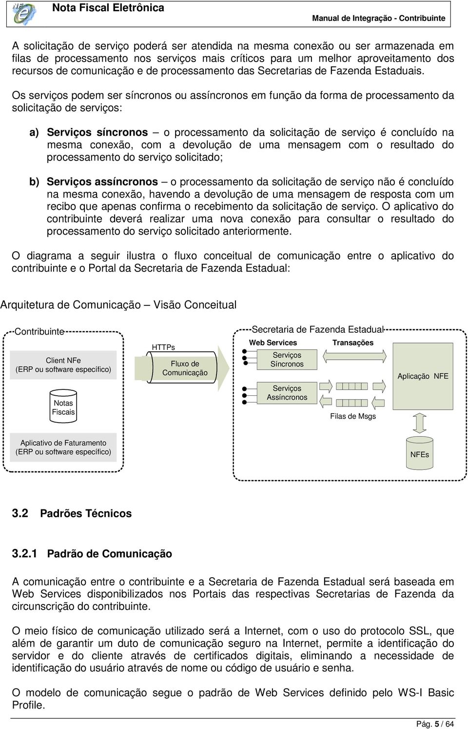 Os serviços podem ser síncronos ou assíncronos em função da forma de processamento da solicitação de serviços: a) Serviços síncronos o processamento da solicitação de serviço é concluído na mesma