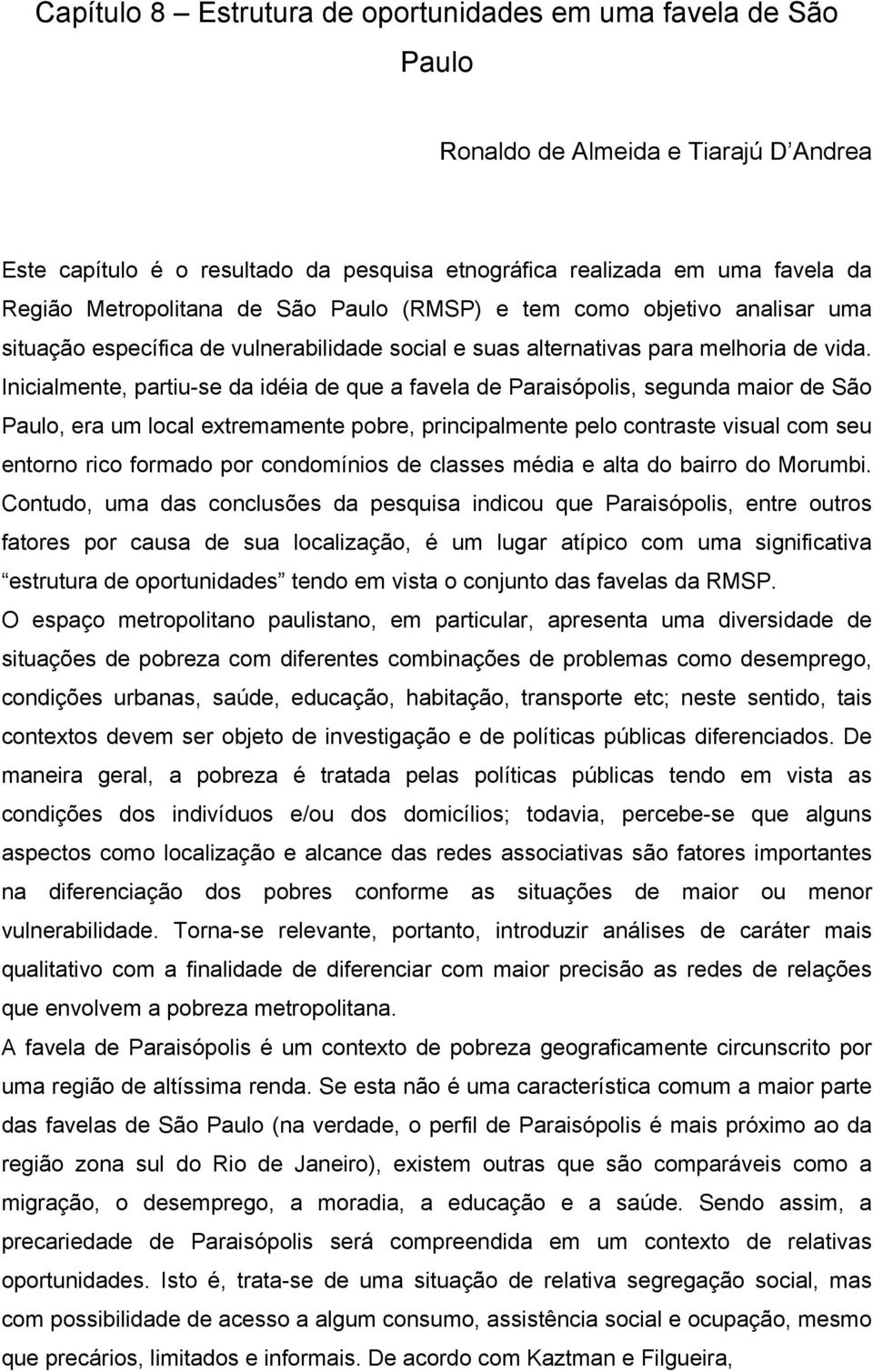 Inicialmente, partiu-se da idéia de que a favela de Paraisópolis, segunda maior de São Paulo, era um local extremamente pobre, principalmente pelo contraste visual com seu entorno rico formado por