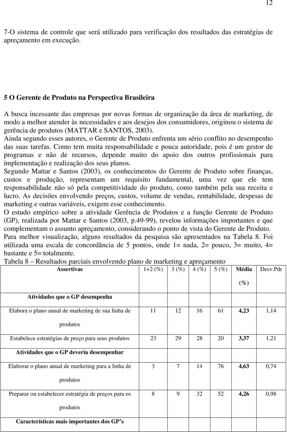 consumidores, originou o sistema de gerência de produtos (MATTAR e SANTOS, 2003). Ainda segundo esses autores, o Gerente de Produto enfrenta um sério conflito no desempenho das suas tarefas.