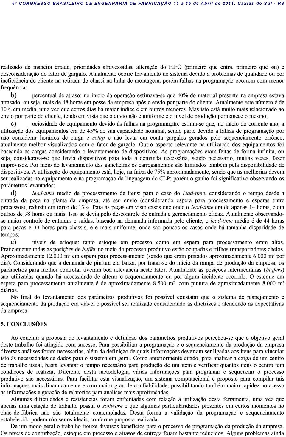 frequência; b) percentual de atraso: no início da operação estimava-se que 40% do material presente na empresa estava atrasado, ou seja, mais de 48 horas em posse da empresa após o envio por parte do