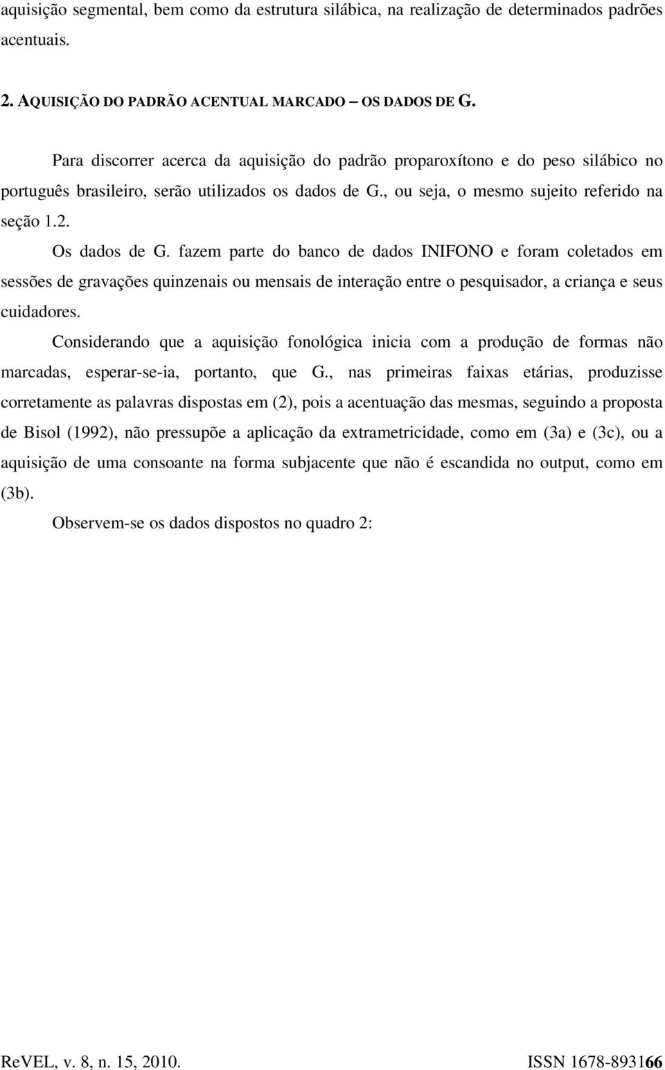 fazem parte do banco de dados INIFONO e foram coletados em sessões de gravações quinzenais ou mensais de interação entre o pesquisador, a criança e seus cuidadores.