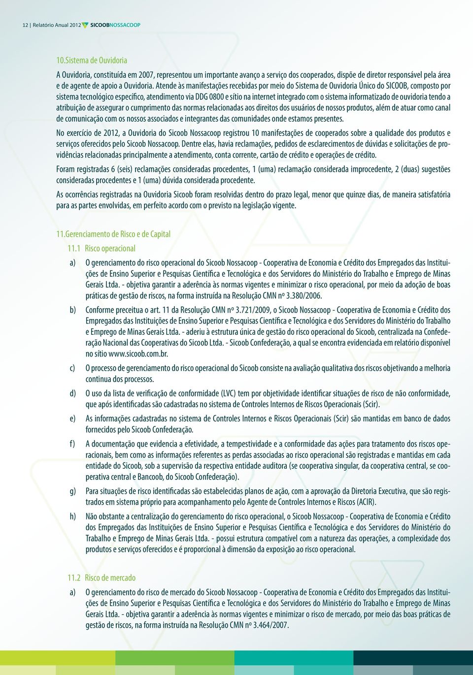 Atende às manifestações recebidas por meio do Sistema de Ouvidoria Único do SICOOB, composto por sistema tecnológico específico, atendimento via DDG 0800 e sítio na internet integrado com o sistema