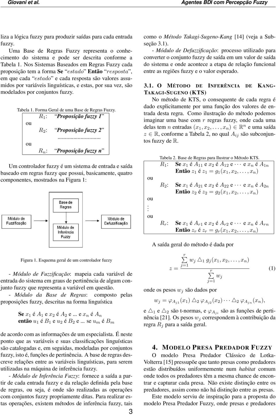 Nos Sistemas Baseados em Regras Fuzzy cada proposição tem a forma Se estado Então resposta, em que cada estado e cada resposta são valores assumidos por variáveis linguísticas, e estas, por sua vez,