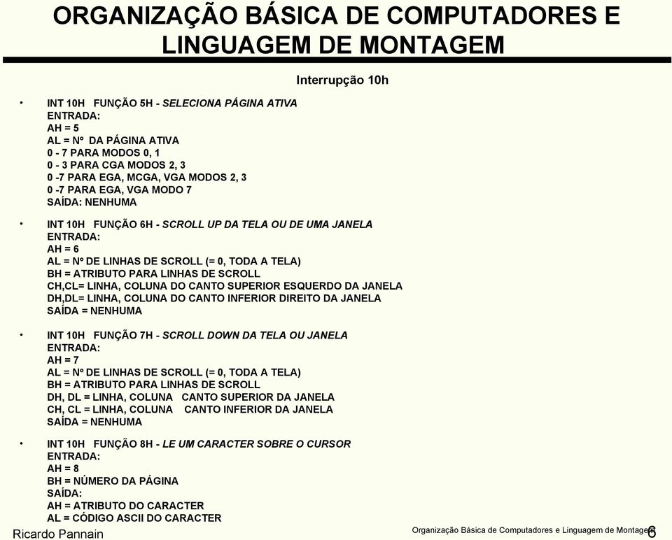 DH,DL= LINHA, COLUNA DO CANTO INFERIOR DIREITO DA JANELA SAÍDA = NENHUMA INT 10H FUNÇÃO 7H - SCROLL DOWN DA TELA OU JANELA AH = 7 AL = N DE LINHAS DE SCROLL (= 0, TODA A TELA) BH = ATRIBUTO PARA