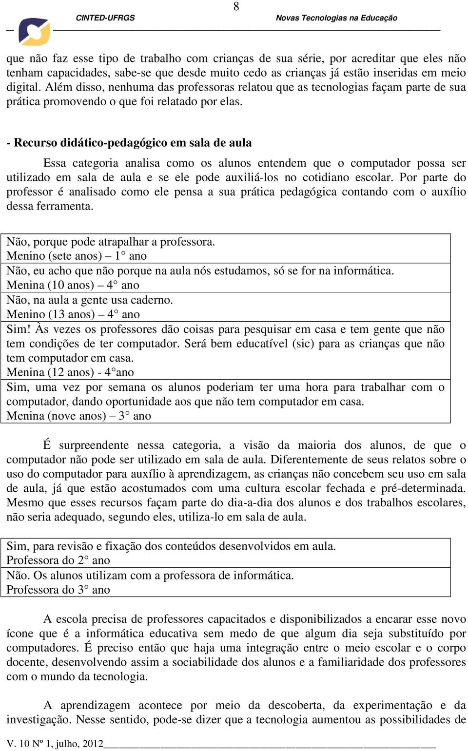 - Recurso didático-pedagógico em sala de aula Essa categoria analisa como os alunos entendem que o computador possa ser utilizado em sala de aula e se ele pode auxiliá-los no cotidiano escolar.