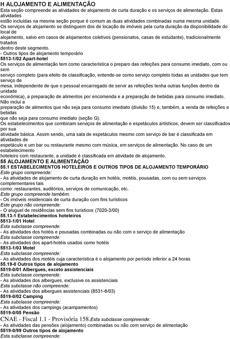 Os serviços de alojamento se distinguem dos de locação de imóveis pela curta duração da disponibilidade do local de alojamento, salvo em casos de alojamentos coletivos (pensionatos, casas de