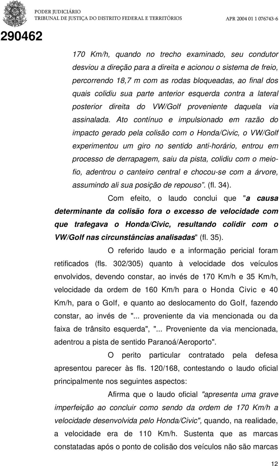 Ato contínuo e impulsionado em razão do impacto gerado pela colisão com o Honda/Civic, o VW/Golf experimentou um giro no sentido anti-horário, entrou em processo de derrapagem, saiu da pista, colidiu