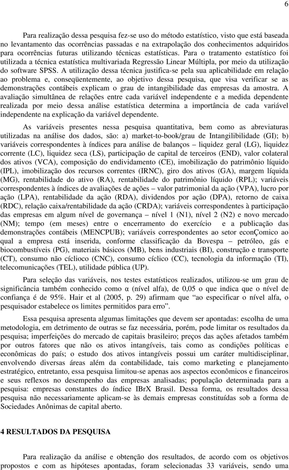 A utilização dessa técnica justifica-se pela sua aplicabilidade em relação ao problema e, conseqüentemente, ao objetivo dessa pesquisa, que visa verificar se as demonstrações contábeis explicam o