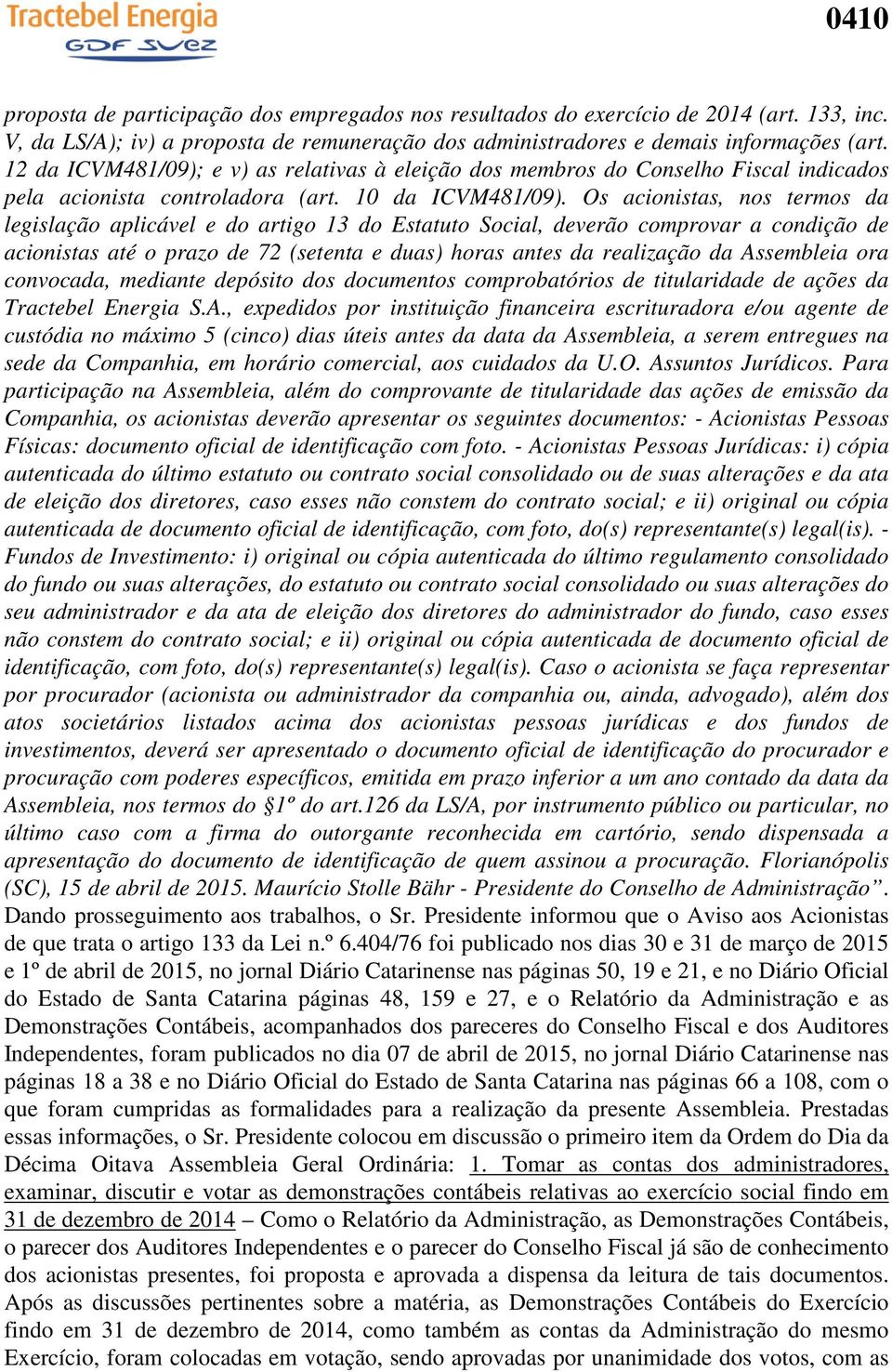 Os acionistas, nos termos da legislação aplicável e do artigo 13 do Estatuto Social, deverão comprovar a condição de acionistas até o prazo de 72 (setenta e duas) horas antes da realização da