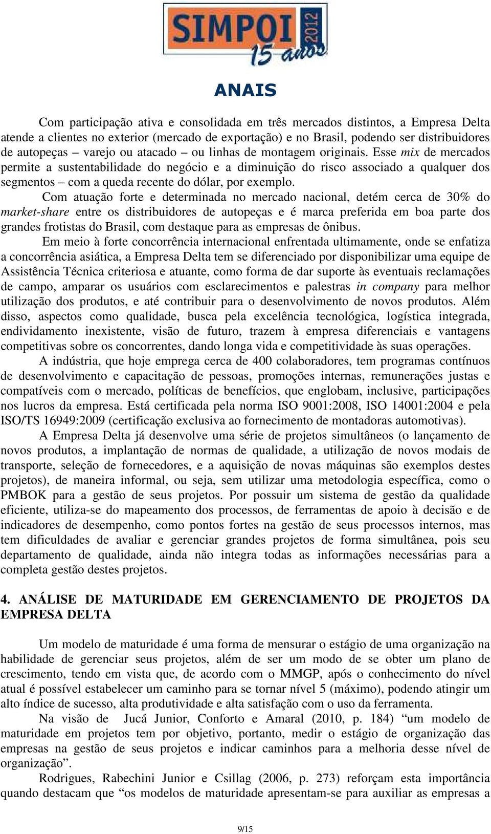 Esse mix de mercados permite a sustentabilidade do negócio e a diminuição do risco associado a qualquer dos segmentos com a queda recente do dólar, por exemplo.