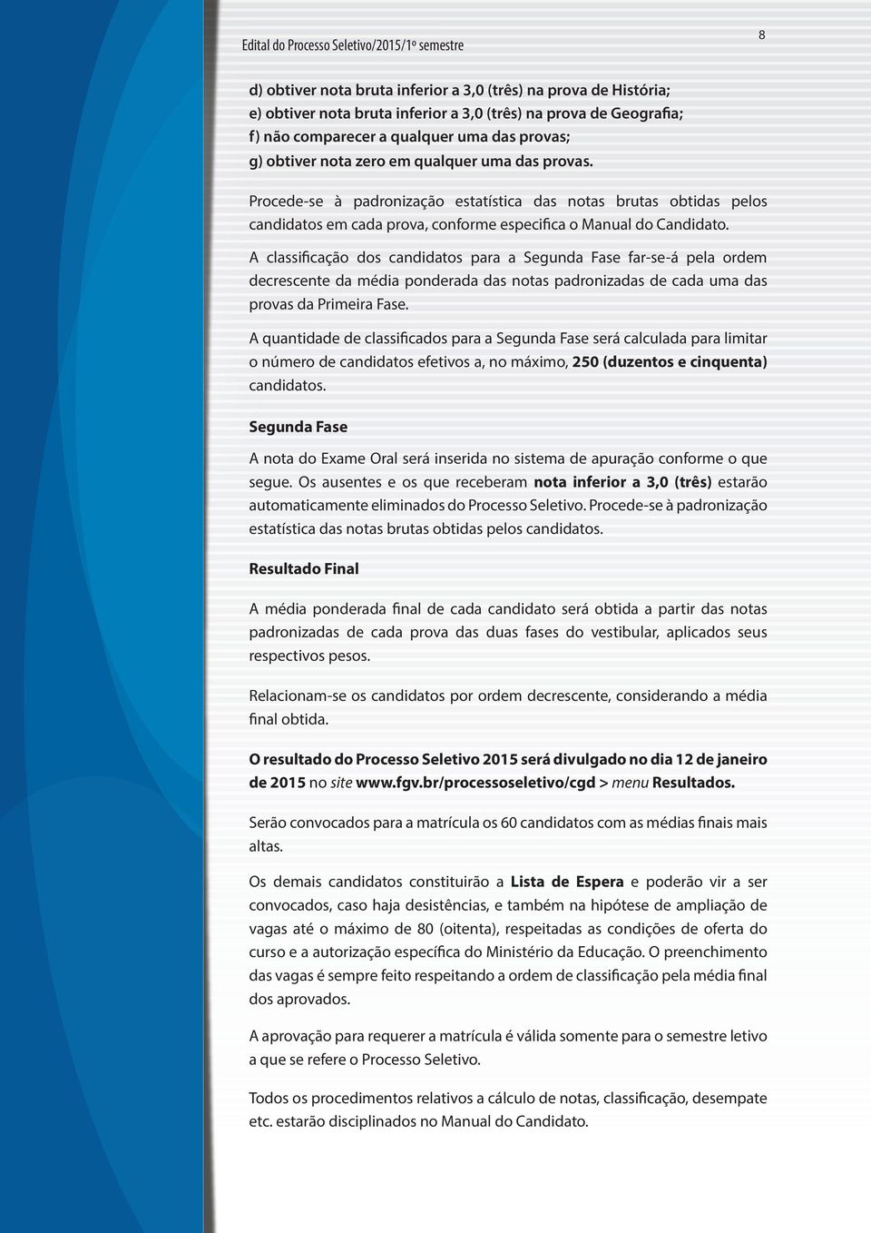 A classificação dos candidatos para a Segunda Fase far-se-á pela ordem decrescente da média ponderada das notas padronizadas de cada uma das provas da Primeira Fase.