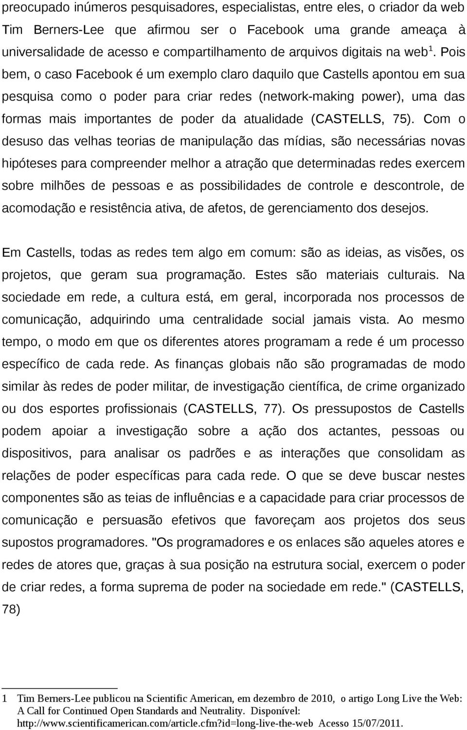 Pois bem, o caso Facebook é um exemplo claro daquilo que Castells apontou em sua pesquisa como o poder para criar redes (network-making power), uma das formas mais importantes de poder da atualidade