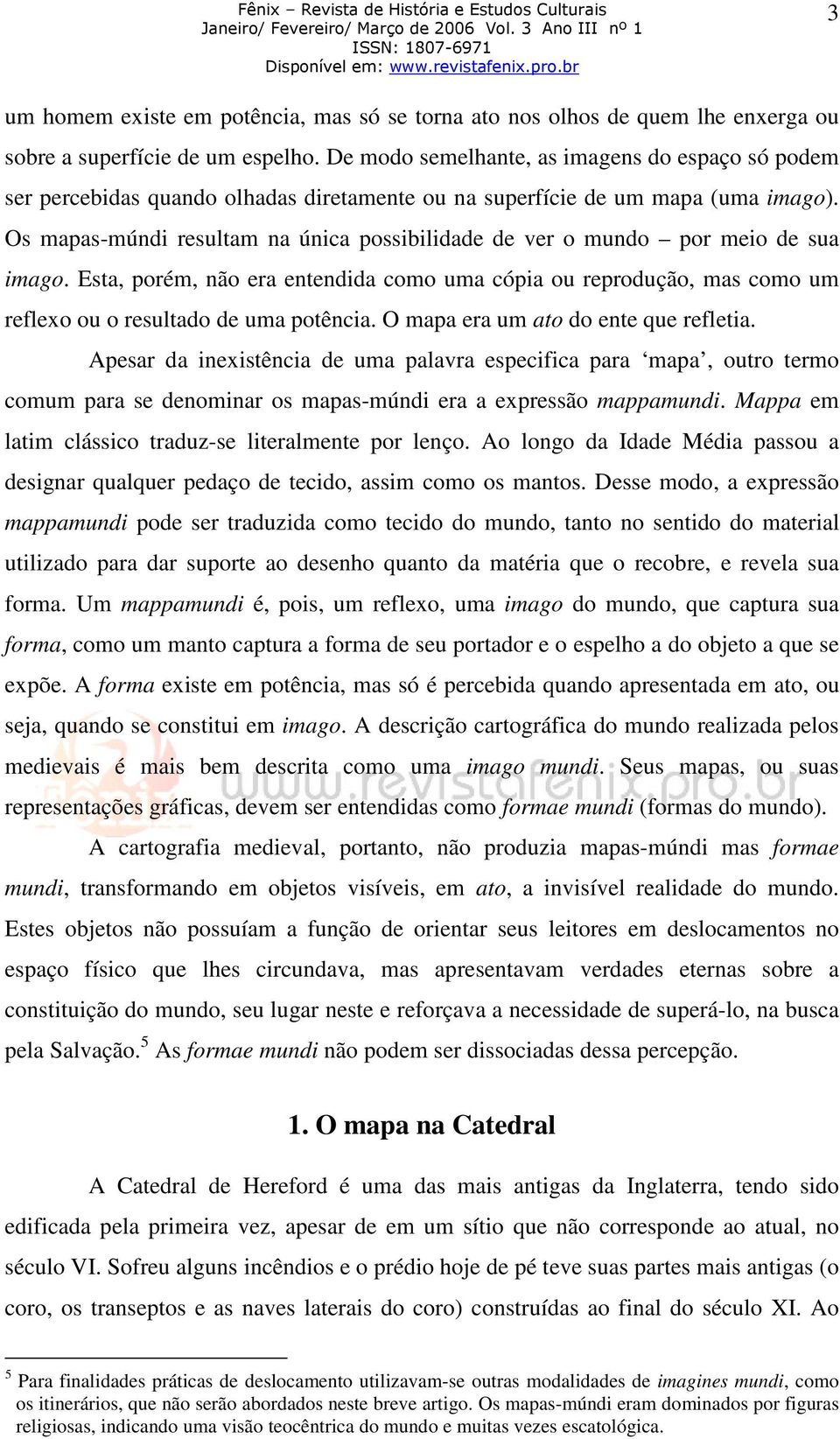 Os mapas-múndi resultam na única possibilidade de ver o mundo por meio de sua imago. Esta, porém, não era entendida como uma cópia ou reprodução, mas como um reflexo ou o resultado de uma potência.