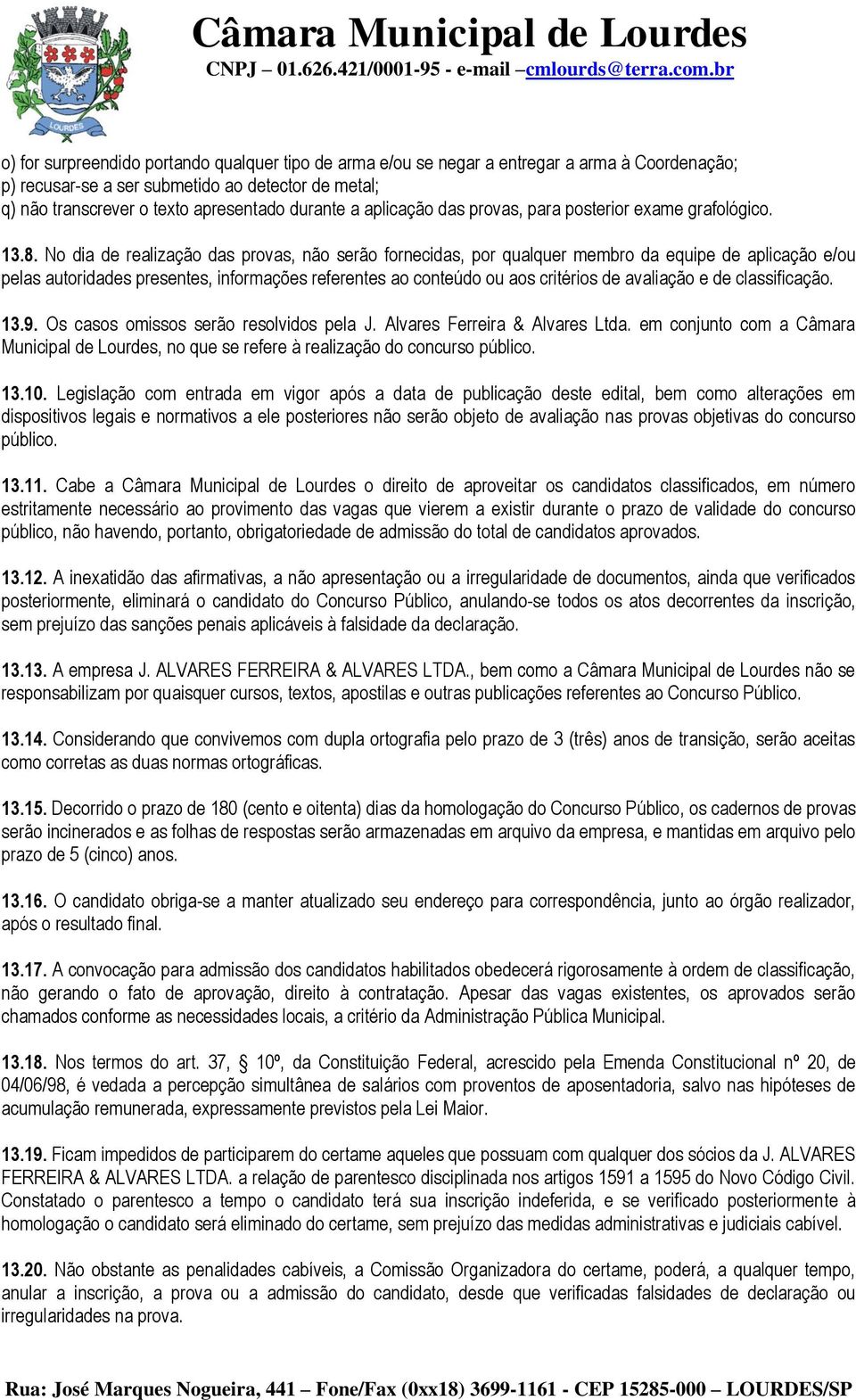 No dia de realização das provas, não serão fornecidas, por qualquer membro da equipe de aplicação e/ou pelas autoridades presentes, informações referentes ao conteúdo ou aos critérios de avaliação e